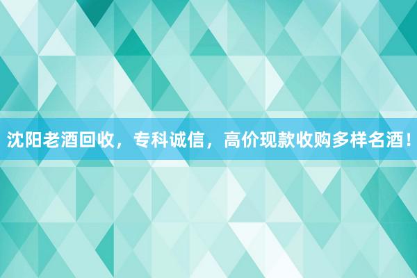 沈阳老酒回收，专科诚信，高价现款收购多样名酒！