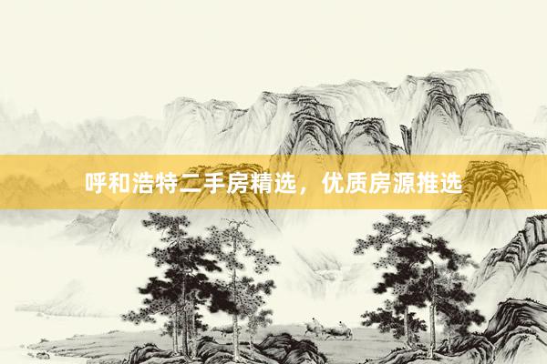 呼和浩特二手房精选，优质房源推选