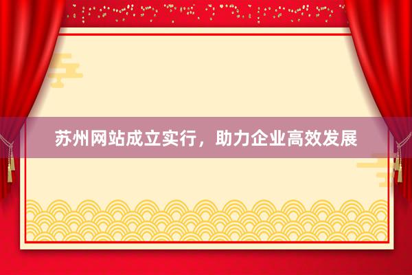 苏州网站成立实行，助力企业高效发展