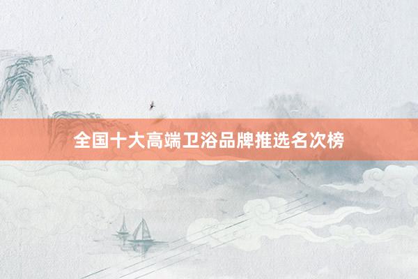 全国十大高端卫浴品牌推选名次榜