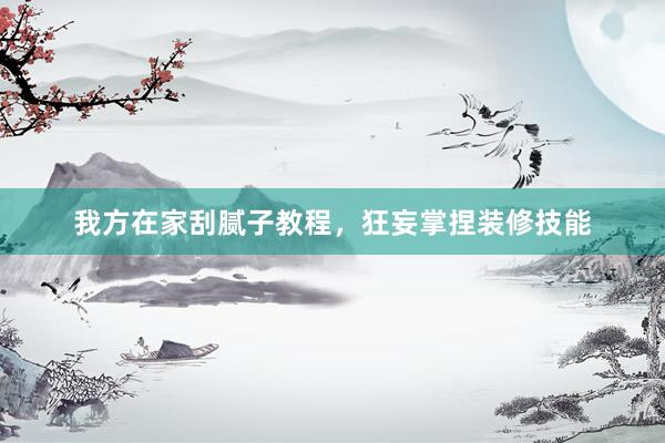 我方在家刮腻子教程，狂妄掌捏装修技能